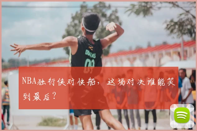 NBA独行侠对快船,这场对决谁能笑到最后?