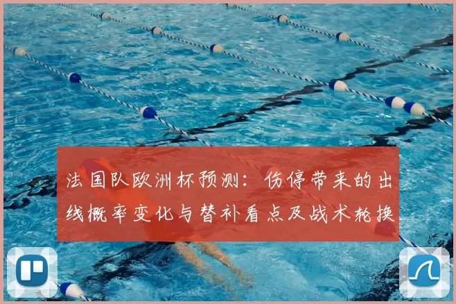 法国队欧洲杯预测：伤停带来的出线概率变化与替补看点及战术轮换影响