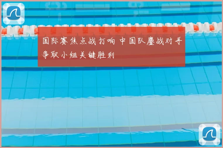 国际赛焦点战打响 中国队鏖战对手争取小组关键胜利
