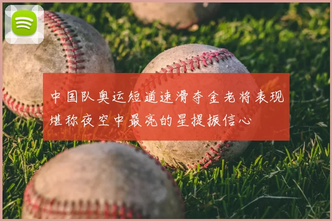 中国队奥运短道速滑夺金老将表现堪称夜空中最亮的星提振信心