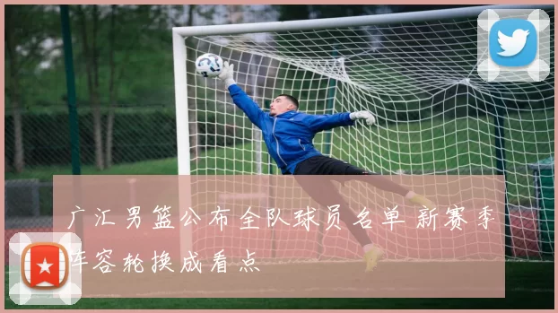 广汇男篮公布全队球员名单 新赛季阵容轮换成看点