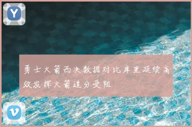 勇士火箭西决数据对比库里延续高效发挥火箭追分受阻