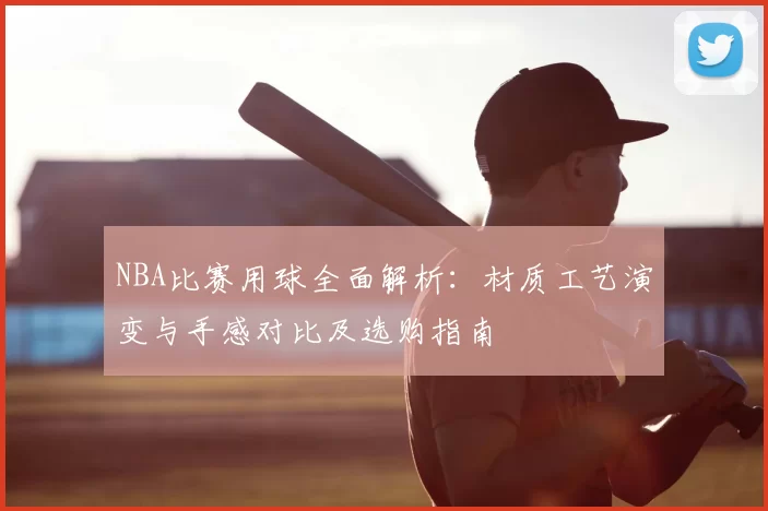 NBA比赛用球全面解析：材质工艺演变与手感对比及选购指南