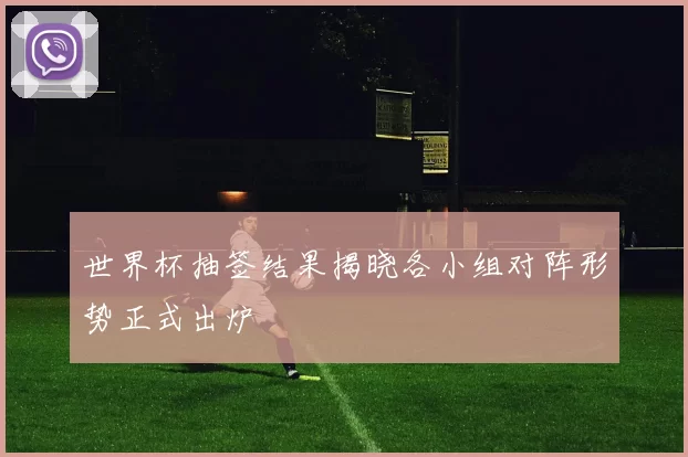 世界杯抽签结果揭晓各小组对阵形势正式出炉