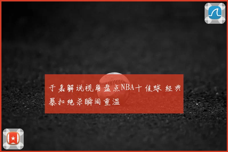 于嘉解说视角盘点NBA十佳球 经典暴扣绝杀瞬间重温