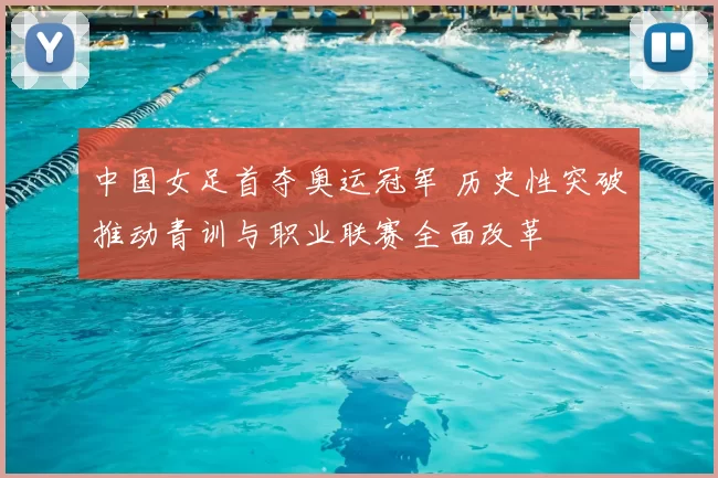中国女足首夺奥运冠军 历史性突破推动青训与职业联赛全面改革