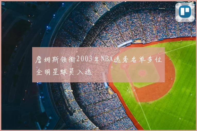 詹姆斯领衔2003年NBA选秀名单多位全明星球员入选