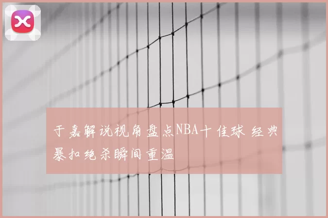 于嘉解说视角盘点NBA十佳球 经典暴扣绝杀瞬间重温