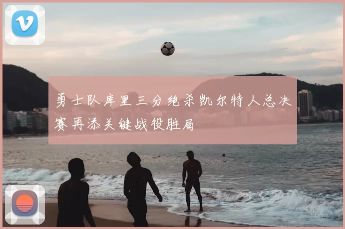 勇士队库里三分绝杀凯尔特人总决赛再添关键战役胜局