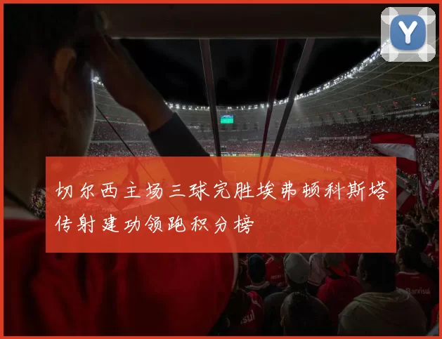 切尔西主场三球完胜埃弗顿科斯塔传射建功领跑积分榜