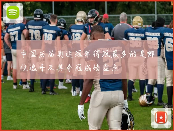 中国历届奥运冠军得冠最多的是哪位选手及其夺冠成绩盘点