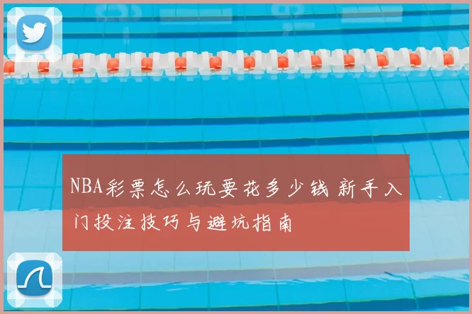 NBA彩票怎么玩要花多少钱 新手入门投注技巧与避坑指南