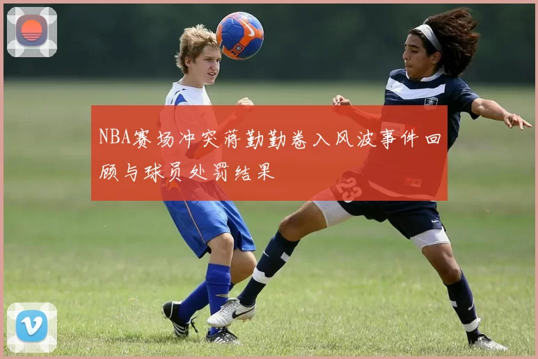 NBA赛场冲突蒋勤勤卷入风波事件回顾与球员处罚结果