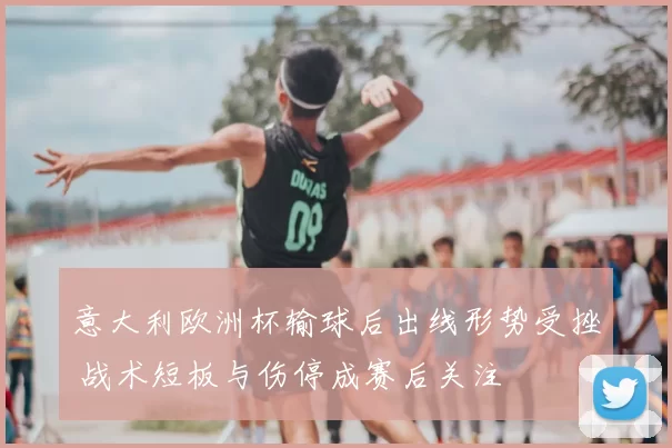 意大利欧洲杯输球后出线形势受挫 战术短板与伤停成赛后关注