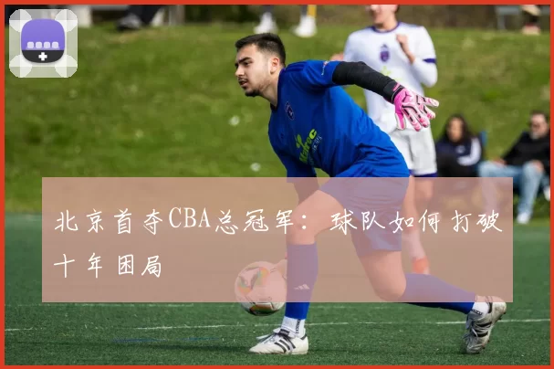 北京首夺CBA总冠军:球队如何打破十年困局
