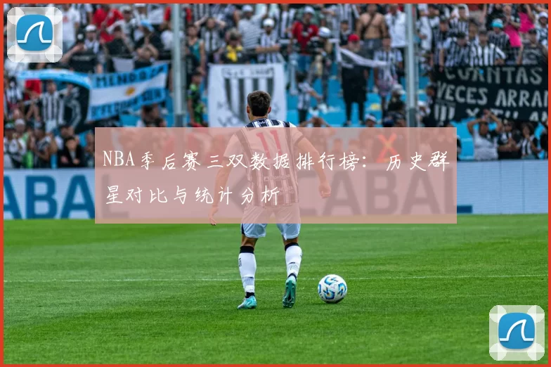 NBA季后赛三双数据排行榜:历史群星对比与统计分析