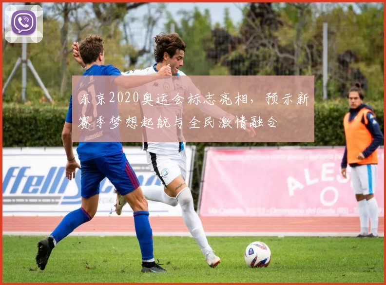 东京2020奥运会标志亮相，预示新赛季梦想起航与全民激情融合