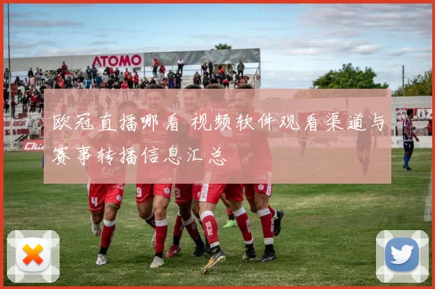 欧冠直播哪看 视频软件观看渠道与赛事转播信息汇总