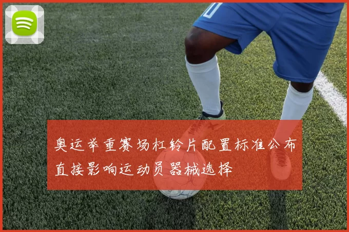 奥运举重赛场杠铃片配置标准公布直接影响运动员器械选择