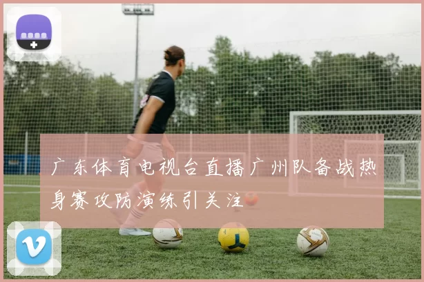 广东体育电视台直播广州队备战热身赛攻防演练引关注