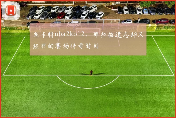 老卡特nba2kol2,那些被遗忘却又经典的赛场传奇时刻