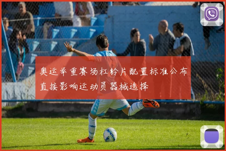 奥运举重赛场杠铃片配置标准公布直接影响运动员器械选择