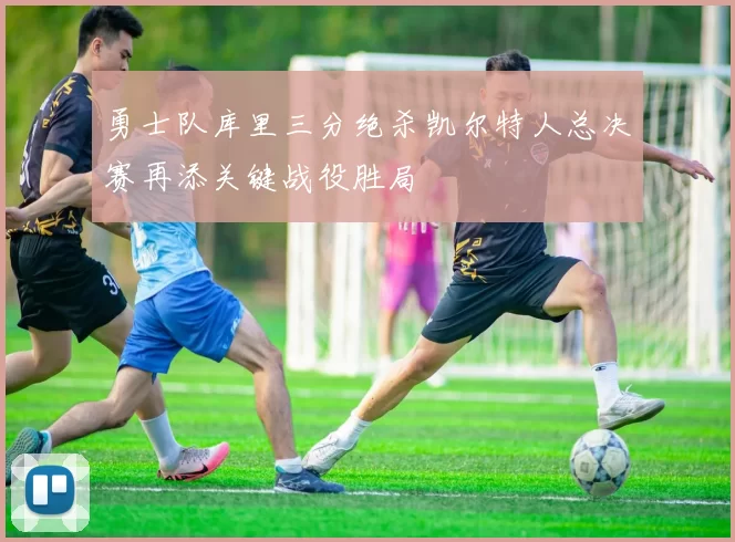 勇士队库里三分绝杀凯尔特人总决赛再添关键战役胜局