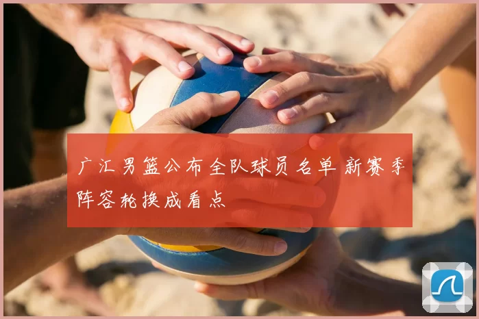 广汇男篮公布全队球员名单 新赛季阵容轮换成看点