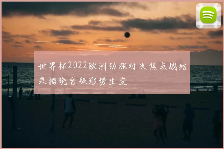 世界杯2022欧洲劲旅对决焦点战结果揭晓晋级形势生变