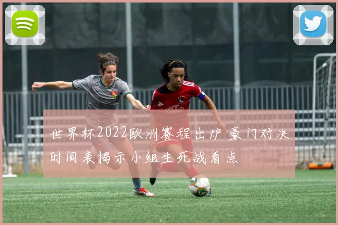 世界杯2022欧洲赛程出炉 豪门对决时间表揭示小组生死战看点