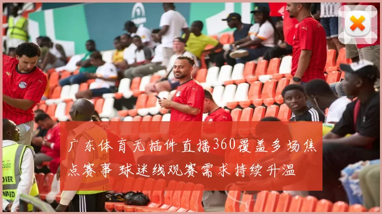 广东体育无插件直播360覆盖多场焦点赛事 球迷线观赛需求持续升温