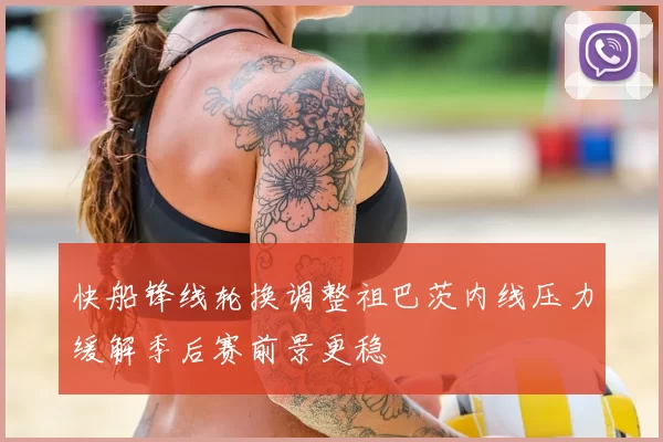 快船锋线轮换调整祖巴茨内线压力缓解季后赛前景更稳