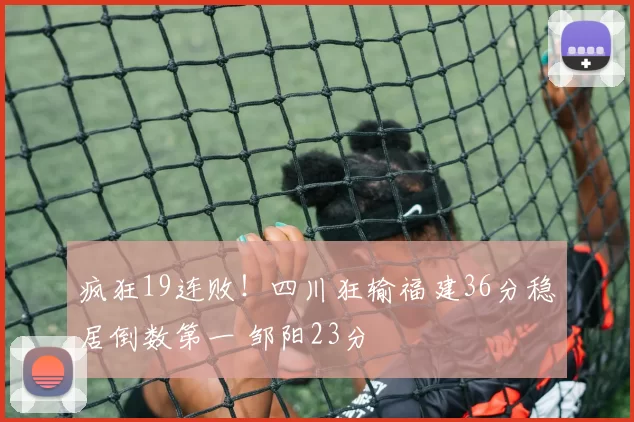 疯狂19连败！四川狂输福建36分稳居倒数第一 邹阳23分