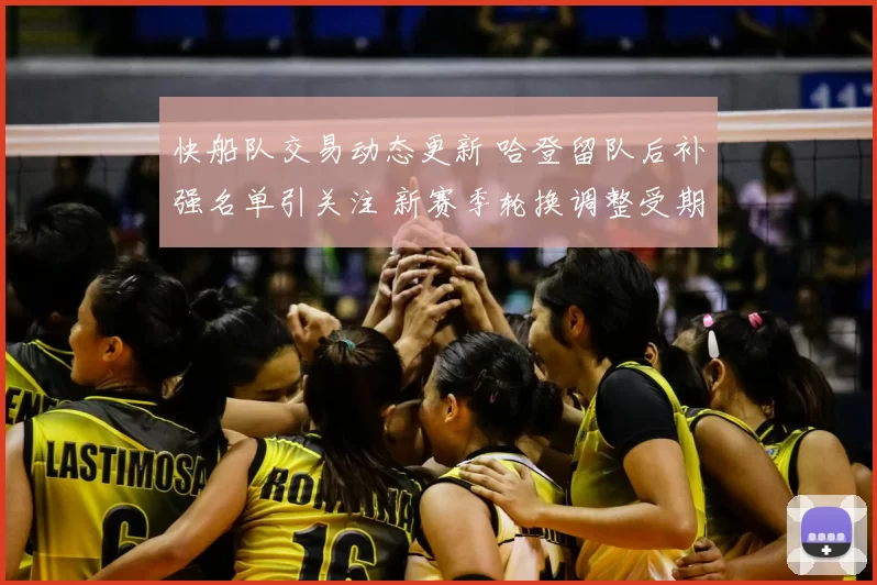 快船队交易动态更新 哈登留队后补强名单引关注 新赛季轮换调整受期待