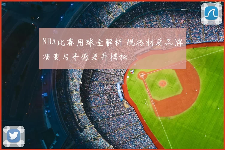 NBA比赛用球全解析 规格材质品牌演变与手感差异揭秘