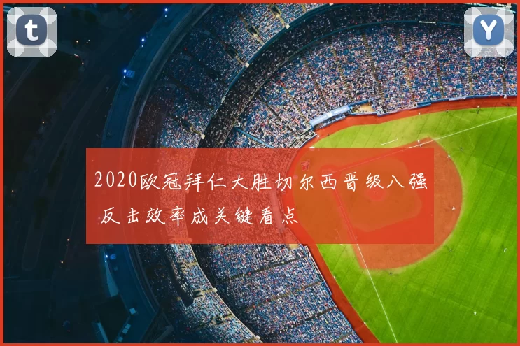 2020欧冠拜仁大胜切尔西晋级八强 反击效率成关键看点