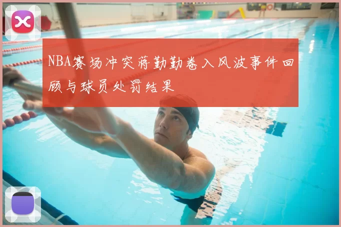 NBA赛场冲突蒋勤勤卷入风波事件回顾与球员处罚结果