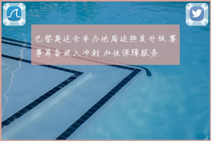 巴黎奥运会举办地周边热度升级 赛事筹备进入冲刺 加快保障服务