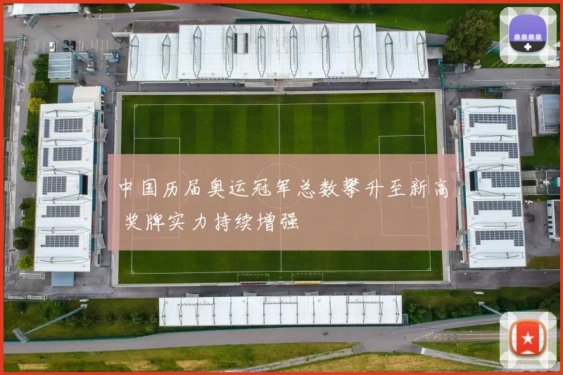 中国历届奥运冠军总数攀升至新高 奖牌实力持续增强