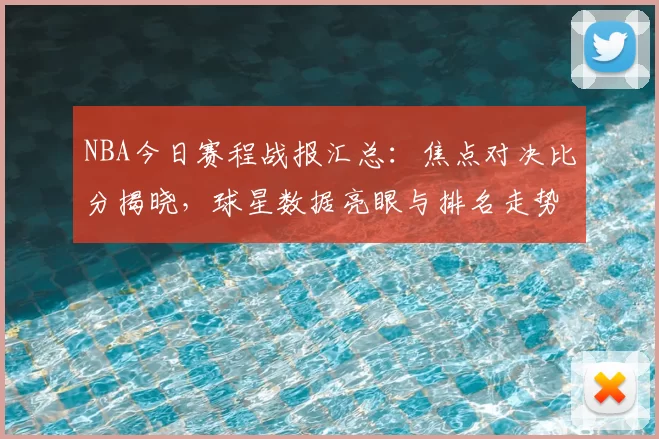 NBA今日赛程战报汇总:焦点对决比分揭晓,球星数据亮眼与排名走势解析