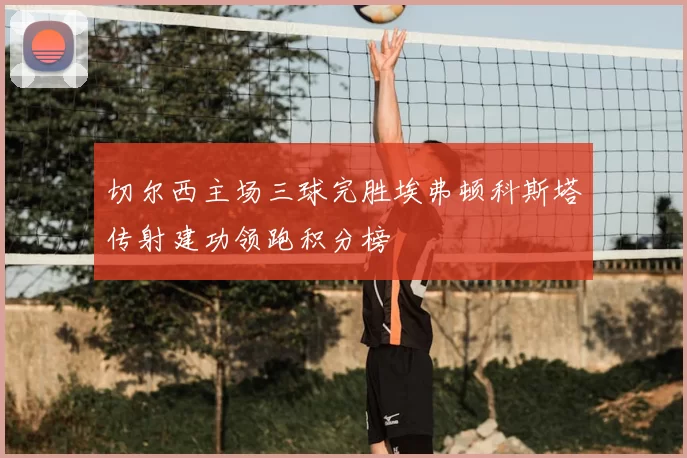 切尔西主场三球完胜埃弗顿科斯塔传射建功领跑积分榜