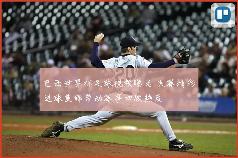 巴西世界杯足球视频曝光 决赛精彩进球集锦带动赛事回顾热度