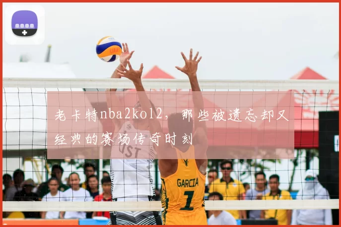 老卡特nba2kol2,那些被遗忘却又经典的赛场传奇时刻