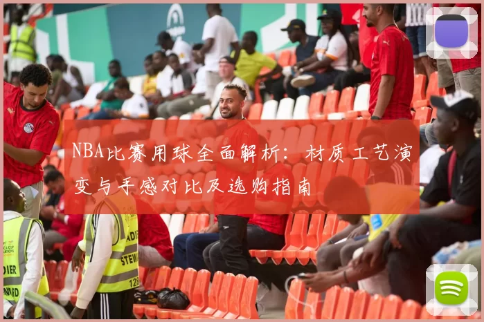 NBA比赛用球全面解析：材质工艺演变与手感对比及选购指南