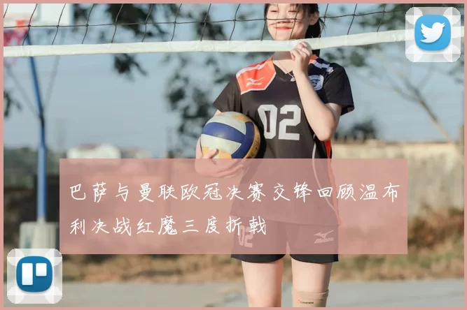 巴萨与曼联欧冠决赛交锋回顾温布利决战红魔三度折戟