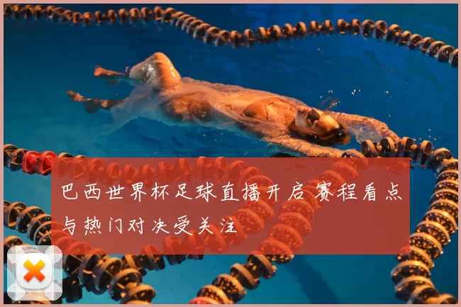 巴西世界杯足球直播开启 赛程看点与热门对决受关注