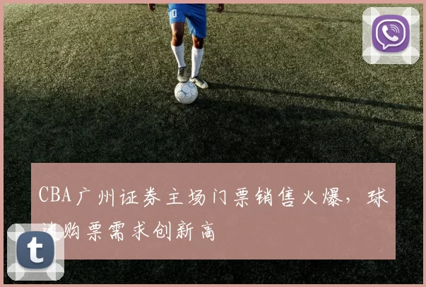 CBA广州证券主场门票销售火爆，球迷购票需求创新高