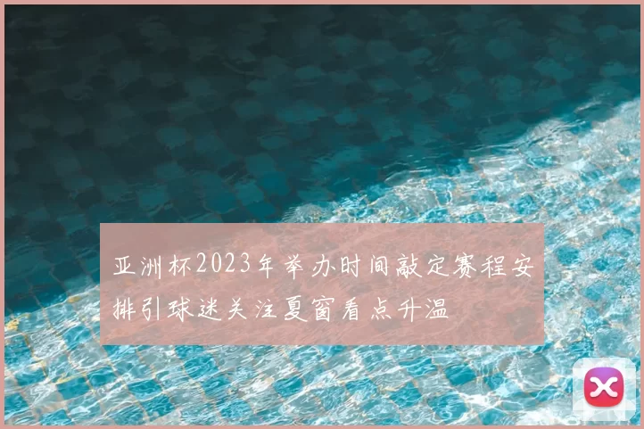 亚洲杯2023年举办时间敲定赛程安排引球迷关注夏窗看点升温