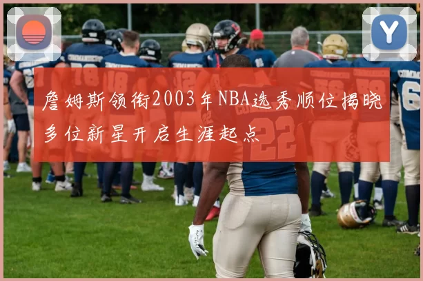 詹姆斯领衔2003年NBA选秀顺位揭晓多位新星开启生涯起点