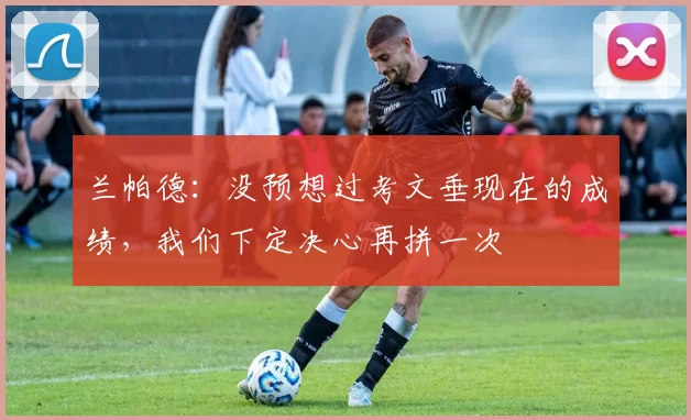 兰帕德:没预想过考文垂现在的成绩,我们下定决心再拼一次